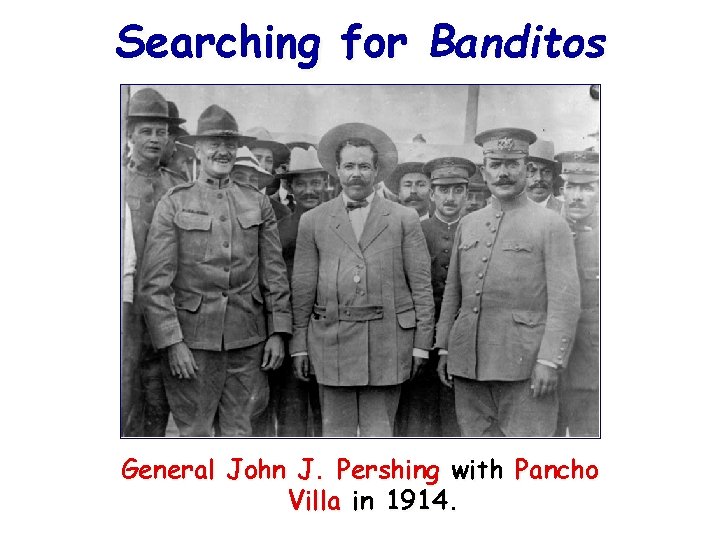Searching for Banditos General John J. Pershing with Pancho Villa in 1914. 