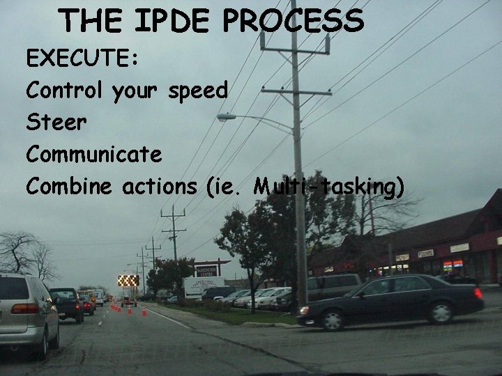 THE IPDE PROCESS EXECUTE: Control your speed Steer Communicate Combine actions (ie. Multi-tasking) 