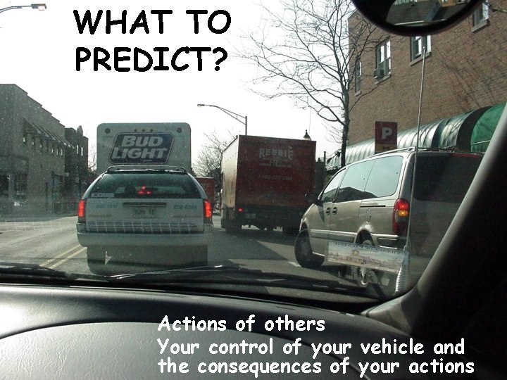 WHAT TO PREDICT? Actions of others Your control of your vehicle and the consequences