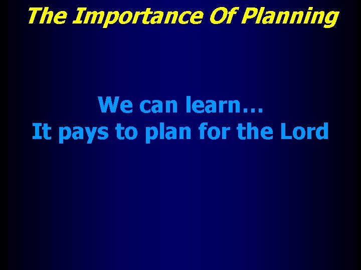 The Importance Of Planning We can learn… It pays to plan for the Lord