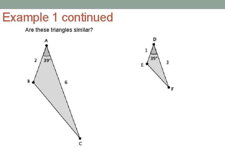 Example 1 continued Are these triangles similar? 