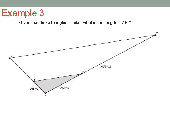 Example 3 Given that these triangles similar, what is the length of AB’? 