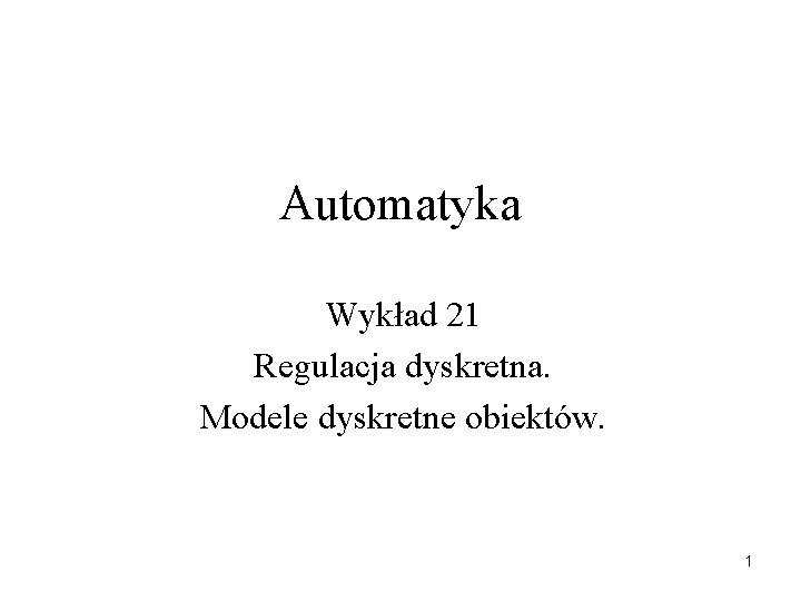 Automatyka Wykład 21 Regulacja dyskretna. Modele dyskretne obiektów. 1 