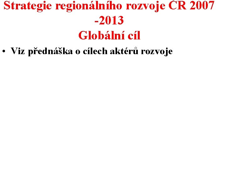 Strategie regionálního rozvoje ČR 2007 -2013 Globální cíl • Viz přednáška o cílech aktérů