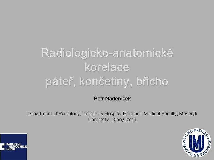 Radiologicko-anatomické korelace páteř, končetiny, břicho Petr Nádeníček Department of Radiology, University Hospital Brno and