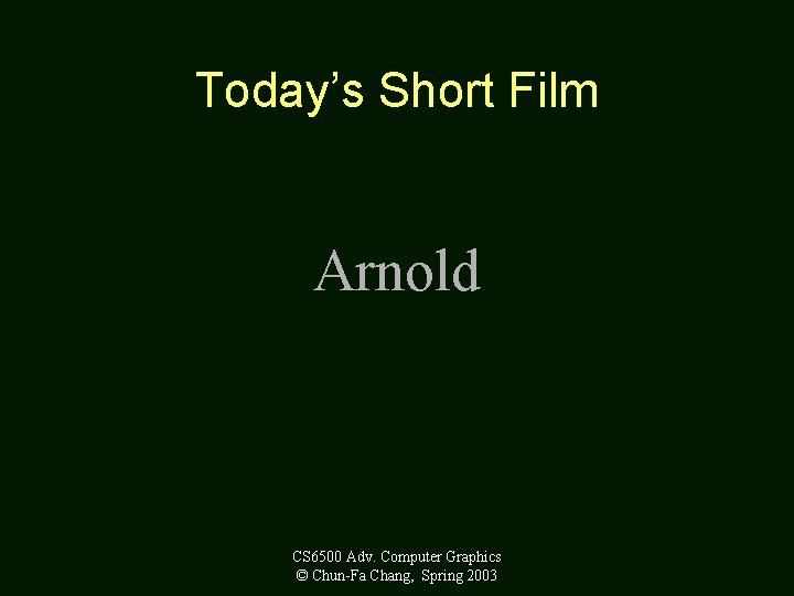 Today’s Short Film Arnold CS 6500 Adv. Computer Graphics © Chun-Fa Chang, Spring 2003