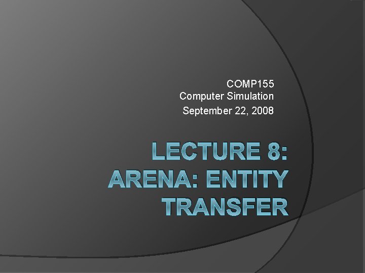 COMP 155 Computer Simulation September 22, 2008 LECTURE 8: ARENA: ENTITY TRANSFER 
