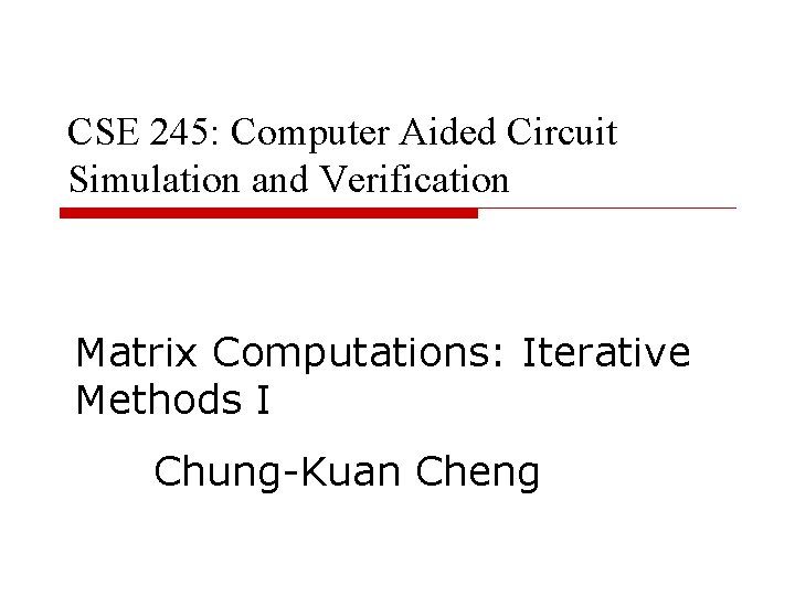 CSE 245: Computer Aided Circuit Simulation and Verification Matrix Computations: Iterative Methods I Chung-Kuan CSE 245: Computer Aided Circuit Simulation and Verification Matrix Computations: Iterative Methods I Chung-Kuan