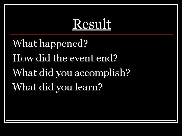 Result What happened? How did the event end? What did you accomplish? What did