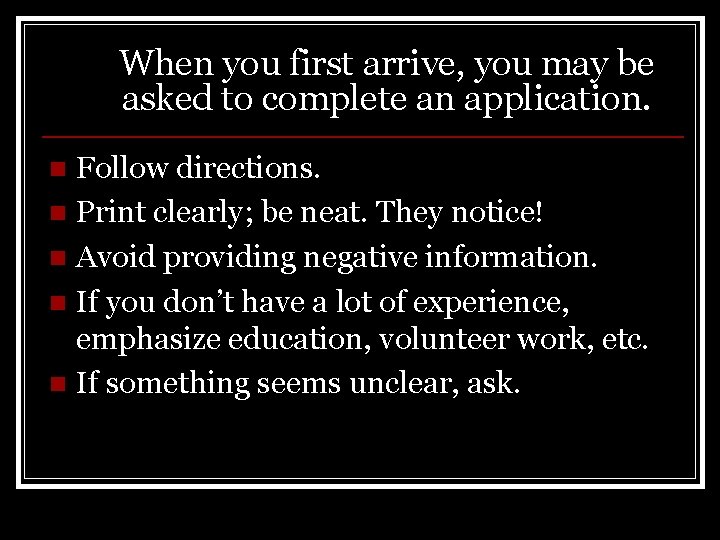 When you first arrive, you may be asked to complete an application. Follow directions.