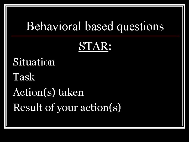 Behavioral based questions STAR: Situation Task Action(s) taken Result of your action(s) 