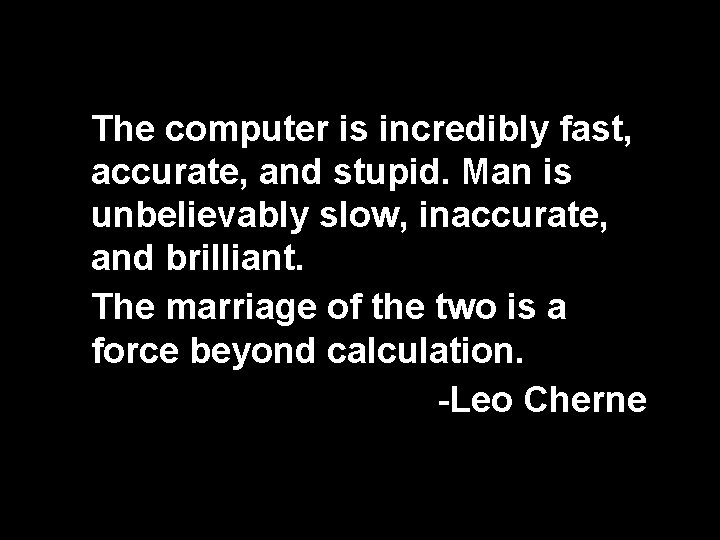 The computer is incredibly fast, accurate, and stupid. Man is unbelievably slow, inaccurate, and