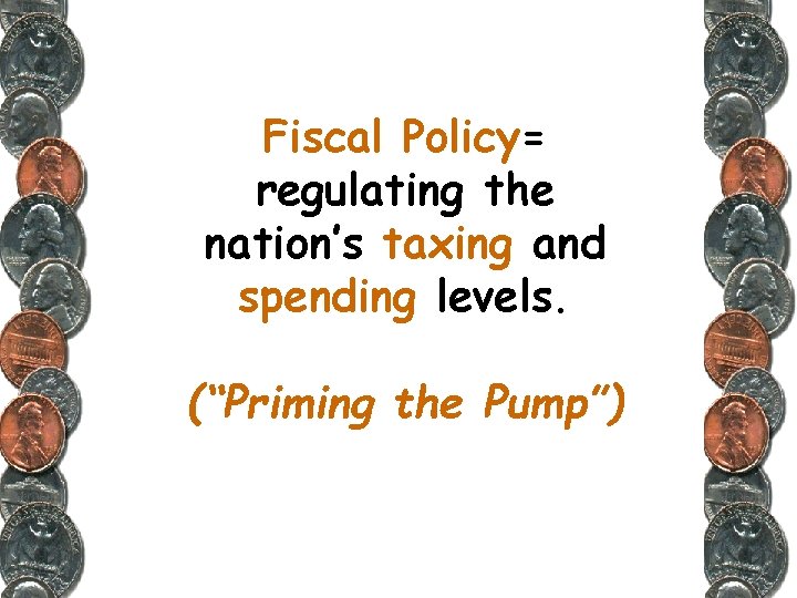 Fiscal Policy= regulating the nation’s taxing and spending levels. (“Priming the Pump”) 