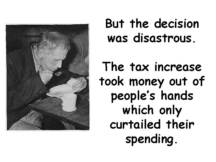 But the decision was disastrous. The tax increase took money out of people’s hands