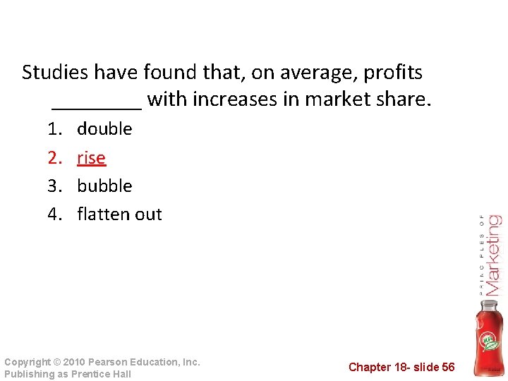 Studies have found that, on average, profits ____ with increases in market share. 1.