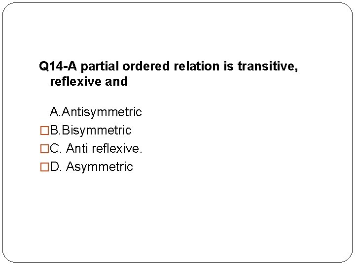 Q 14 -A partial ordered relation is transitive, reflexive and A. Antisymmetric �B. Bisymmetric