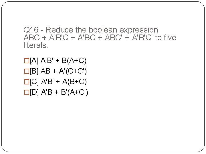 Q 16 - Reduce the boolean expression ABC + A'B'C + A'BC + ABC'