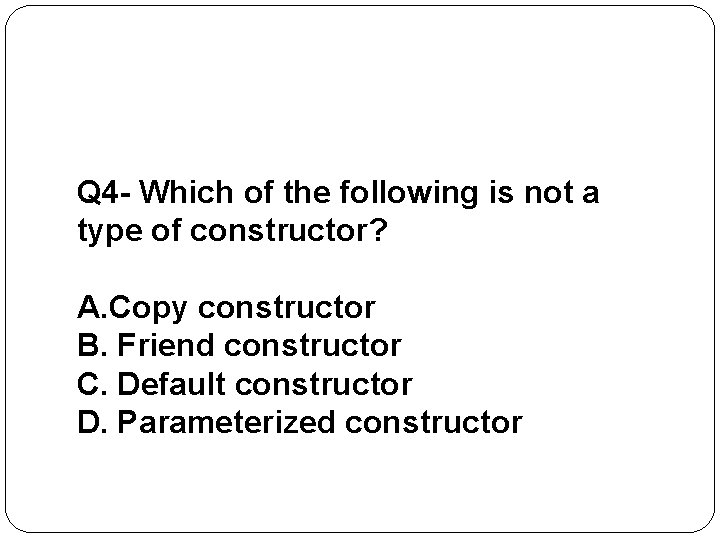 Q 4 - Which of the following is not a type of constructor? A.