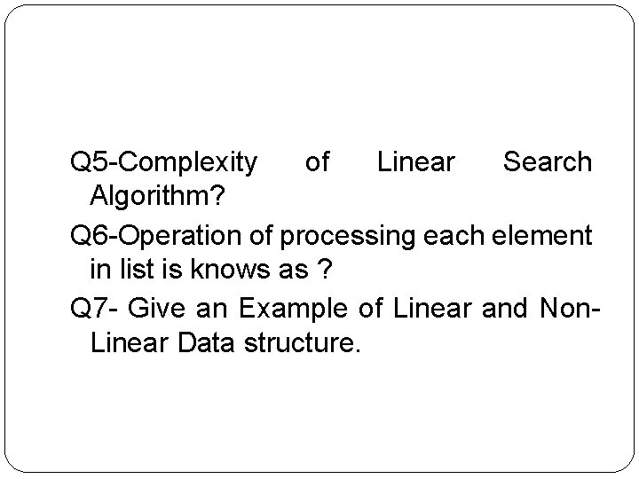  Q 5 -Complexity of Linear Search Algorithm? Q 6 -Operation of processing each