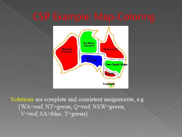 CSP Example: Map-Coloring Solutions are complete and consistent assignments, e. g. {WA=red, NT=green, Q=red, CSP Example: Map-Coloring Solutions are complete and consistent assignments, e. g. {WA=red, NT=green, Q=red,