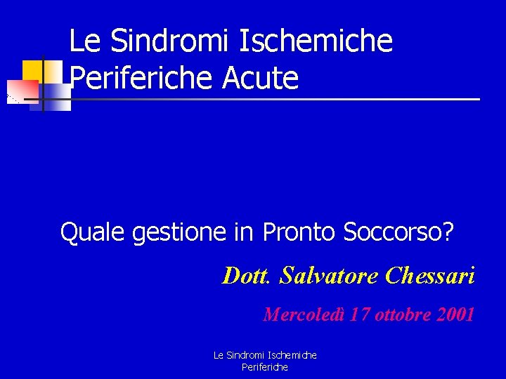 Le Sindromi Ischemiche Periferiche Acute Quale gestione in Pronto Soccorso? Dott. Salvatore Chessari Mercoledì Le Sindromi Ischemiche Periferiche Acute Quale gestione in Pronto Soccorso? Dott. Salvatore Chessari Mercoledì