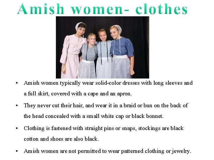  • Amish women typically wear solid-color dresses with long sleeves and a full