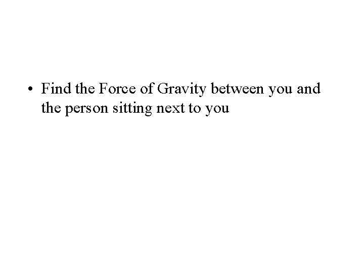  • Find the Force of Gravity between you and the person sitting next