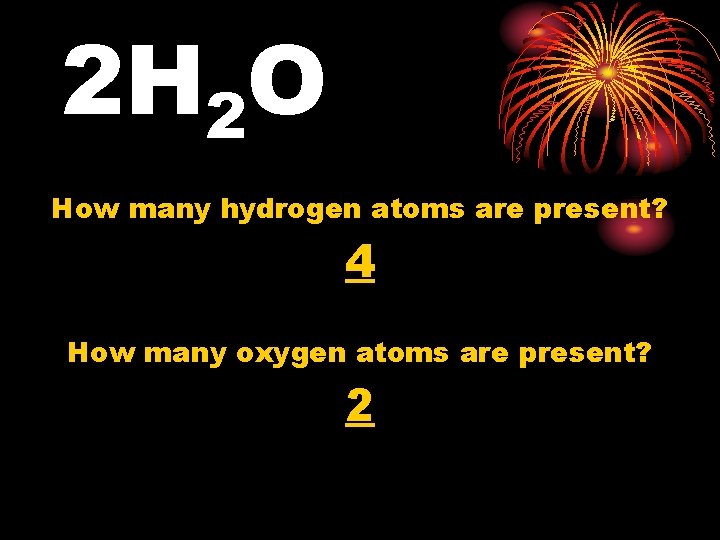 2 H 2 O How many hydrogen atoms are present? 4 How many oxygen