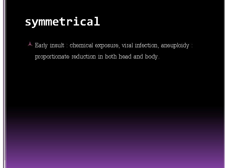 symmetrical Early insult : chemical exposure, viral infection, aneuploidy : proportionate reduction in both