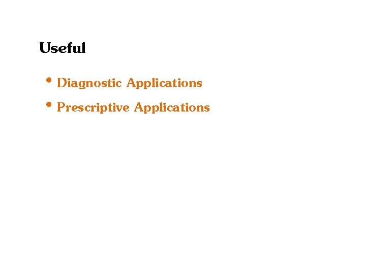 Useful • Diagnostic Applications • Prescriptive Applications 