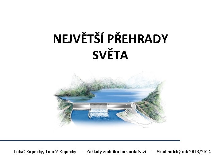 NEJVĚTŠÍ PŘEHRADY SVĚTA Lukáš Kopecký, Tomáš Kopecký - Základy vodního hospodářství - Akademický rok NEJVĚTŠÍ PŘEHRADY SVĚTA Lukáš Kopecký, Tomáš Kopecký - Základy vodního hospodářství - Akademický rok