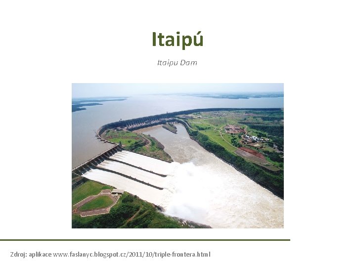 Itaipú Itaipu Dam Zdroj: aplikace www. faslanyc. blogspot. cz/2011/10/triple-frontera. html Itaipú Itaipu Dam Zdroj: aplikace www. faslanyc. blogspot. cz/2011/10/triple-frontera. html