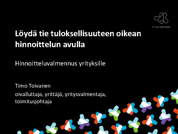 Löydä tie tuloksellisuuteen oikean hinnoittelun avulla Hinnoitteluvalmennus yrityksille Timo Toivanen oivalluttaja, yrittäjä, yritysvalmentaja, toimitusjohtaja