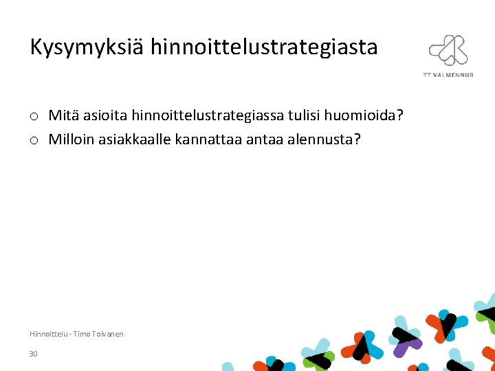 Kysymyksiä hinnoittelustrategiasta o Mitä asioita hinnoittelustrategiassa tulisi huomioida? o Milloin asiakkaalle kannattaa antaa alennusta?