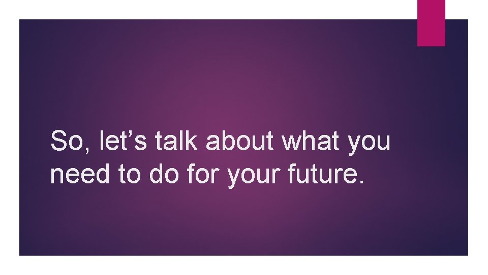 So, let’s talk about what you need to do for your future. 