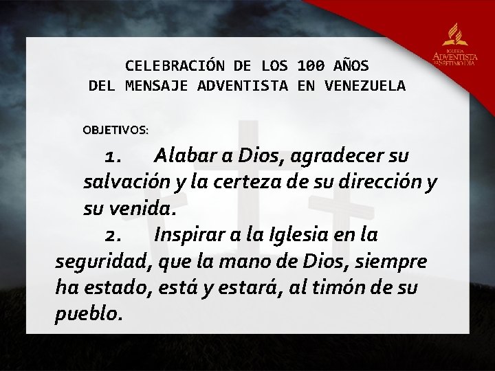 CELEBRACIÓN DE LOS 100 AÑOS DEL MENSAJE ADVENTISTA EN VENEZUELA OBJETIVOS: 1. Alabar a