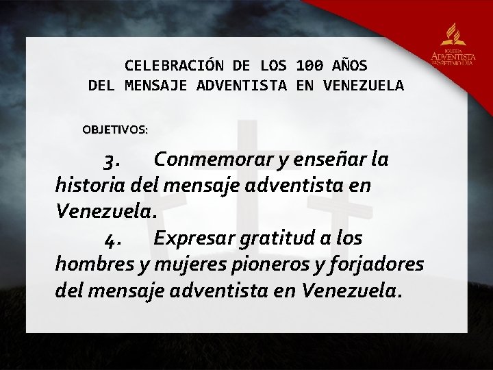 CELEBRACIÓN DE LOS 100 AÑOS DEL MENSAJE ADVENTISTA EN VENEZUELA OBJETIVOS: 3. Conmemorar y