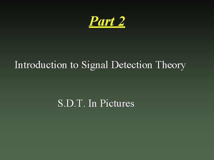 Part 2 Introduction to Signal Detection Theory S. D. T. In Pictures 