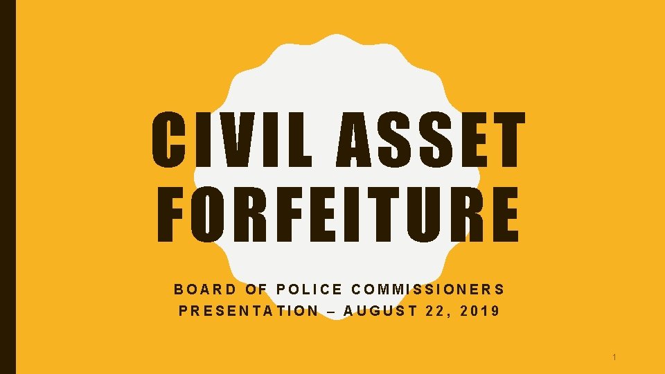 CIVIL ASSET FORFEITURE BOARD OF POLICE COMMISSIONERS PRESENTATION – AUGUST 22, 2019 1 