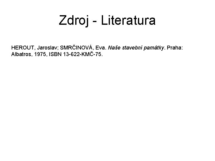 Zdroj - Literatura HEROUT, Jaroslav; SMRČINOVÁ, Eva. Naše stavební památky. Praha: Albatros, 1975, ISBN