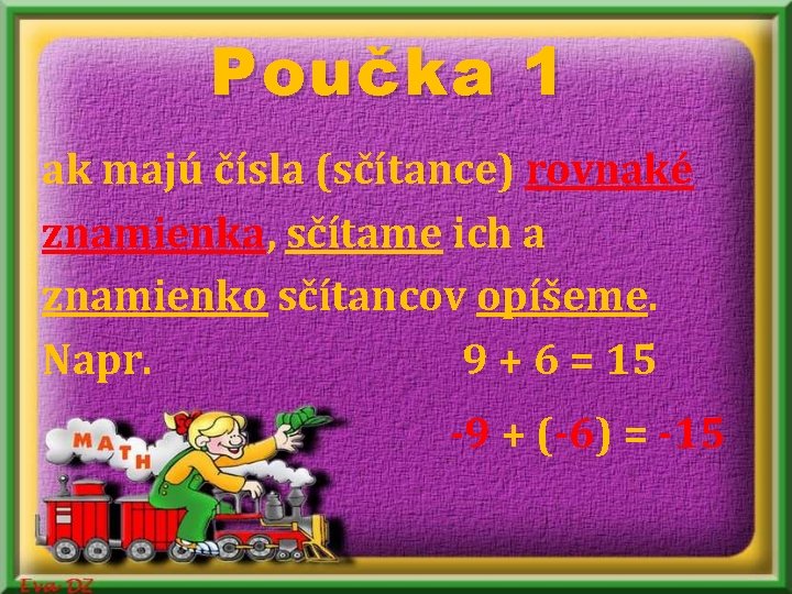 Poučka 1 ak majú čísla (sčítance) rovnaké znamienka, sčítame ich a znamienko sčítancov opíšeme. Poučka 1 ak majú čísla (sčítance) rovnaké znamienka, sčítame ich a znamienko sčítancov opíšeme.