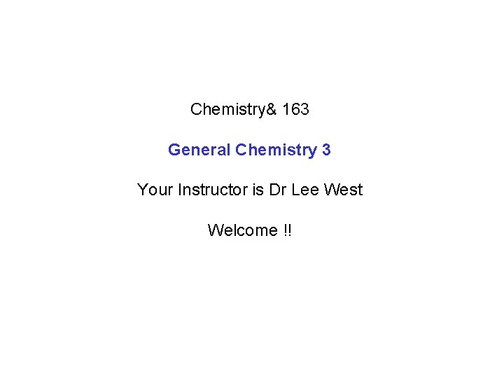 Chemistry& 163 General Chemistry 3 Your Instructor is Dr Lee West Welcome !! 