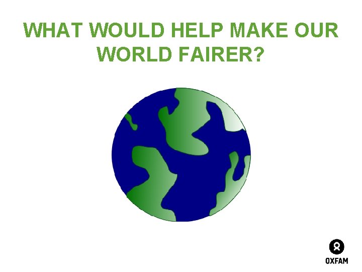 WHAT WOULD HELP MAKE OUR WORLD FAIRER? 