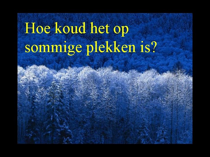 Hoe koud het op sommige plekken is? 