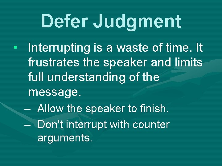 Defer Judgment • Interrupting is a waste of time. It frustrates the speaker and