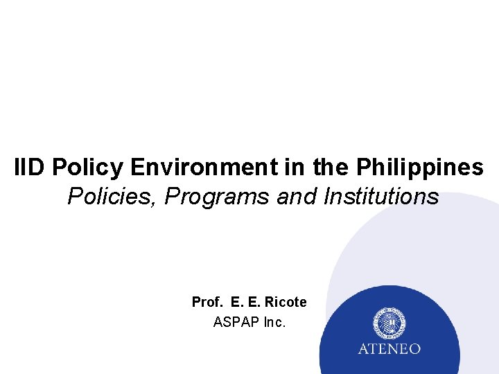 IID Policy Environment in the Philippines Policies, Programs and Institutions Prof. E. E. Ricote