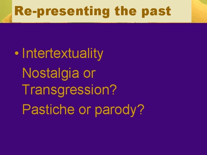 Re-presenting the past • Intertextuality Nostalgia or Transgression? Pastiche or parody? 