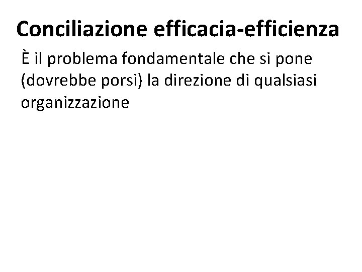 Conciliazione efficacia-efficienza È il problema fondamentale che si pone (dovrebbe porsi) la direzione di