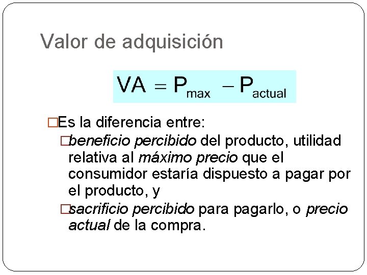 Valor de adquisición �Es la diferencia entre: �beneficio percibido del producto, utilidad relativa al