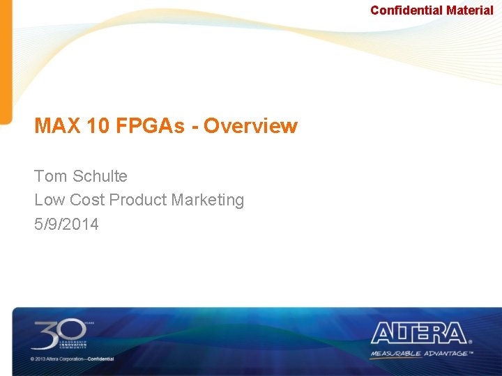 Confidential Material MAX 10 FPGAs - Overview Tom Schulte Low Cost Product Marketing 5/9/2014 Confidential Material MAX 10 FPGAs - Overview Tom Schulte Low Cost Product Marketing 5/9/2014